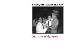 Couverture de livre en noir et blanc : une photographie émouvante d'un moment familial chaleureux, où un homme en chemise blanche et cravate sourit tendrement en tenant la main d'un jeune garçon habillé en costume avec nœud papillon, tandis qu'une femme élégante en robe dos nu enlace l'enfant de l'autre côté, sur fond d'un intérieur sombre et festif. En haut, le nom de l'auteur François-David Sebbah en lettres sobres. Le titre « Ses vies d'Afrique » en rouge passionné. En bas, l'éditeur Éditions Manucius et la collection « Le Marteau sans maître ».