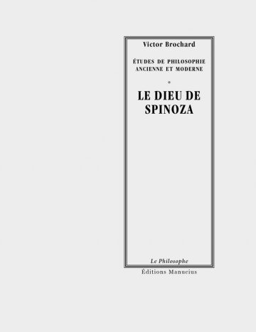 Le Dieu de Spinoza Couverture de livre d'aspect sobre et classique sur fond gris clair uni. Sur la partie droite, un grand cadre vertical à double bordure noire contient l'ensemble du texte. En haut du cadre, centré, se trouve le nom de l'auteur en caractères serif : « Victor Brochard ». En dessous, le surtitre est écrit en petites majuscules serif noires sur deux lignes : « ÉTUDES DE PHILOSOPHIE / ANCIENNE ET MODERNE », séparé du titre par un astérisque central : « * ». Le titre principal est écrit au centre en grands caractères serif majuscules noirs sur deux lignes : « LE DIEU DE / SPINOZA ». En bas, à l'intérieur du cadre, le nom de la collection est écrit en italique : « Le Philosophe ». En bas à droite, à l'extérieur du cadre, figure le nom de l'éditeur : « Éditions Manucius ».