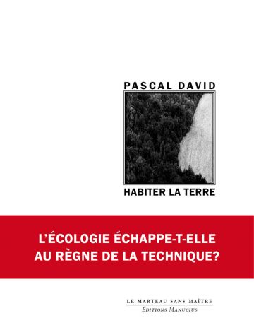 Habiter la terre Couverture de livre divisée par un large bandeau rouge en bas de la moitié supérieure. Sur fond blanc uni, la partie droite comporte un cadre carré à double bordure noire contenant une photographie aérienne en noir et blanc d'un paysage forestier avec un champ ou un cours d'eau. Au-dessus du cadre est inscrit le nom de l'auteur en sans serif majuscules noires : « PASCAL DAVID », et en dessous, le titre principal : « HABITER LA TERRE ». Le bandeau rouge vif affiche en lettres majuscules blanches le sous-titre : « L’ÉCOLOGIE ÉCHAPPE-T-ELLE AU RÈGNE DE LA TECHNIQUE ? ». En bas à droite de la page, le nom de la collection est écrit en petites majuscules : « LE MARTEAU SANS MAÎTRE », souligné et suivi juste en dessous du nom de l'éditeur : « Éditions Manucius ».