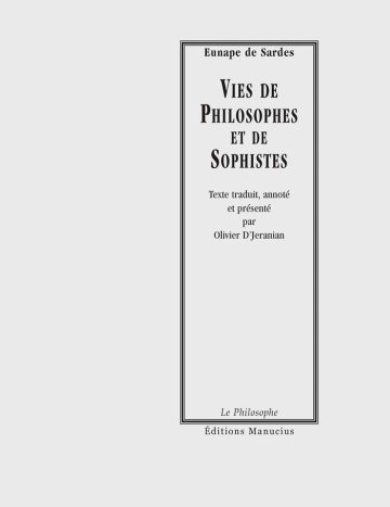Vies de philosophes et de Sophistes Couverture de livre d'aspect sobre et classique sur fond gris clair uni. Sur la partie droite, un grand cadre vertical à double bordure noire contient l'ensemble du texte. En haut du cadre, centré, se trouve le nom de l'auteur en caractères serif : « Eunape de Sardes ». Le titre principal est écrit au centre en grands caractères serif majuscules noirs sur quatre lignes : « VIES DE / PHILOSOPHES / ET DE / SOPHISTES ». En dessous figure la mention : « Texte traduit, annoté / et présenté / par / Olivier D’Jeranian ». En bas, à l'intérieur du cadre, le nom de la collection est écrit en italique : « Le Philosophe ». En bas à droite, à l'extérieur du cadre, figure le nom de l'éditeur : « Éditions Manucius ».