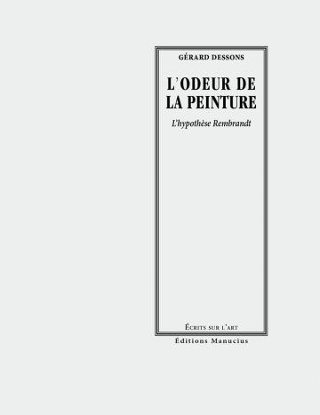 L'odeur de la peinture Couverture de livre d'aspect épuré sur fond gris clair uni. Sur la partie droite, un grand cadre vertical à double bordure noire contient la majorité du texte. En haut du cadre, centré, se trouve le nom de l'auteur en petites majuscules noires : « GÉRARD DESSONS ». Le titre principal est inscrit en grands caractères serif majuscules noirs sur deux lignes : « L’ODEUR DE / LA PEINTURE », suivi du sous-titre en italique : « L’hypothèse Rembrandt ». En bas, à l'intérieur du cadre, le nom de la collection est écrit en petites majuscules : « ÉCRITS SUR L’ART ». Tout en bas, à l'extérieur du cadre, figure le nom de l'éditeur en caractères serif : « Éditions Manucius ».