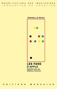 Couverture de livre sur fond jaune clair uni. En haut, une en-tête en caractères sans serif majuscules sur deux lignes indique le nom de la collection : « MODÉLISATIONS DES IMAGINAIRES » en noir, suivi de « INNOVATION ET CRÉATION » en rouge. Sur la partie droite, le nom de l'auteur est inscrit en petites majuscules noires soulignées : « ROSSELLA REGA », surmontant un grand cadre vertical à bordure rouge qui contient une série de petits motifs géométriques simples de couleur (carrés et cercles). Sous le cadre, le titre principal est écrit en grands caractères sans serif majuscules noirs sur deux lignes : « LES FANS / D’APPLE », suivi du sous-titre en majuscules noires plus petites : « ENQUÊTE SUR LES / RÉSEAUX SOCIAUX ». Tout en bas, le nom de l'éditeur est espacé horizontalement sur toute la largeur : « É D I T I O N S M A N U C I U S ».