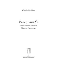 Passer sans fin Couverture de livre d'aspect épuré sur fond blanc uni. En haut, centré, se trouve le nom de l'auteur en caractères serif : « Claude Molzino ». Le titre principal est écrit au centre en grands caractères serif italiques noirs : « Passer, sans fin », suivi du sous-titre sur deux lignes : « à propos de quelques sculptures de / Robert Groborne ». Vers le bas, une petite vignette carrée présente une illustration au trait noir représentant une structure croisée. En dessous, souligné d'un liseré noir, le nom de la collection est écrit en serif : « Anabase ». Tout en bas, figure la mention des éditeurs en italique : « Manucius & Peuplier éditeurs ».