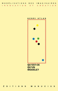 Qu'est-ce qu'un modèle? Couverture de livre sur fond jaune clair uni. En haut, une en-tête en caractères sans serif majuscules sur deux lignes indique le nom de la collection : « MODÉLISATIONS DES IMAGINAIRES » en noir, suivi de « INNOVATION ET CRÉATION » en rouge. Sur la partie droite, le nom de l'auteur est inscrit en petites majuscules noires soulignées : « HENRI ATLAN », surmontant un grand cadre vertical à bordure rouge qui contient une série de petits motifs géométriques simples de couleur (cercles et carrés de différentes teintes). Sous le cadre, le titre principal est écrit en grands caractères sans serif majuscules noirs sur trois lignes : « QU’EST-CE / QU’UN / MODÈLE? ». Tout en bas, le nom de l'éditeur est espacé horizontalement sur toute la largeur : « É D I T I O N S M A N U C I U S ».
