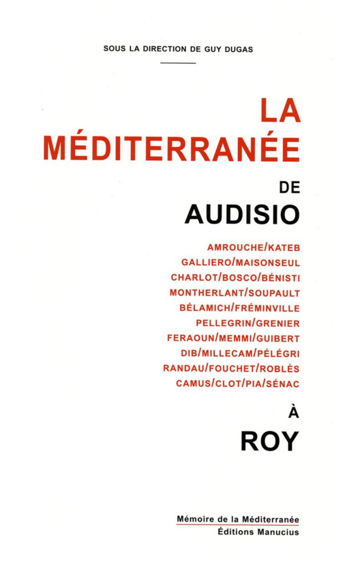 La Méditerranée de Audisio à Roy Couverture de livre dépouillée sur fond blanc uni. En haut, centré au-dessus d'un court filet horizontal noir, la mention de direction est inscrite en petites majuscules sans serif noires : « SOUS LA DIRECTION DE GUY DUGAS ». Au centre, le titre principal commence par « LA / MÉDITERRANÉE » en grands caractères sans serif majuscules rouges, suivi de « DE / AUDISIO » en majuscules noires, puis d'une liste importante de noms d'auteurs séparés par des barres obliques en majuscules rouges sur dix lignes : « AMROUCHE/KATEB / GALLIERO/MAISONSEUL / CHARLOT/BOSCO/BÉNISTI / MONTHERLANT/SOUPAULT / BÉLAMICH/FRÉMINVILLE / PELLEGRIN/GRENIER / FERAOUN/MEMMI/GUIBERT / DIB/MILLECAM/PÉLÉGRI / RANDAU/FOUCHET/ROBLÈS / CAMUS/CLOT/PIA/SÉNAC », et se termine par « À / ROY » en majuscules noires. Tout en bas, au-dessus de deux fins filets rouges et noirs horizontaux, le nom de la collection figure en caractères sans serif noirs : « Mémoire de la Méditerranée », et en dessous, le nom de l'éditeur : « Éditions Manucius ».