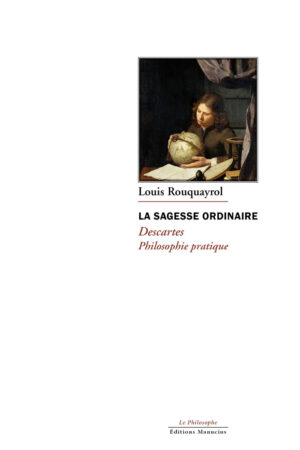 "Couverture de l'ouvrage 'LA SAGESSE ORDINAIRE : Descartes, Philosophie pratique' de Louis Rouquayrol. Le nom de l'auteur est sous une peinture de nature morte représentant un jeune homme à la chevelure sombre, penché sur un globe terrestre et d'autres objets d'étude, dans une ambiance sombre éclairée par une lumière douce. Le titre principal est en majuscules noires, suivi du sous-titre en italique rouge et marron." Les mentions 'Le Philosophe' et 'Éditions Manucius' sont en bas de page."