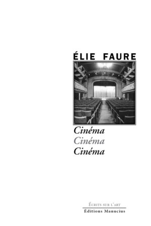 "Couverture de l'ouvrage 'Cinéma' d'Élie Faure, faisant partie de la collection 'Écrits sur l'Art'. Le nom de l'auteur 'ÉLIE FAURE' est au-dessus d'une photographie en noir et blanc représentant l'intérieur d'une salle de cinéma ou de théâtre, vue depuis le fond, avec des rangées de sièges vides menant à une scène fermée par un rideau. Le titre 'Cinéma' est répété trois fois en italique, avec un effet de décalage et d'ombre." Les mentions 'Ecrits sur l'Art' et 'Éditions Manucius' sont en bas de page."