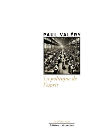 "Couverture de l'ouvrage 'La politique de l'esprit' de Paul Valéry. Au centre, le nom de l'auteur 'PAUL VALÉRY' surmonte une photographie en noir et blanc d'une grande usine avec de nombreux ouvriers travaillant sur des machines. Le titre est inscrit en dessous en caractères cursifs de couleur beige : 'La politique de l'esprit'. Les mentions 'Le Philosophe' et 'Éditions Manucius' sont en bas de page."