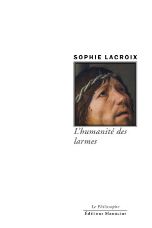 Couverture de livre. En haut, le nom de l'auteur "SOPHIE LACROIX" en majuscules noires. En dessous, une image encadrée, qui est un gros plan d'un visage masculin, portant une couronne d'épines sur la tête, les yeux levés et une larme coulant sur la joue. Le visage exprime la douleur ou la tristesse. Sous l'image, le titre de l'ouvrage en gris : "L'humanité des larmes". En bas de page, les mentions de l'éditeur : "Le Philosophe" et "Éditions Manucius" en noir.