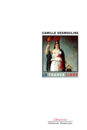 Couverture de livre : portrait allégorique de la République française personnifiée en femme drapée de blanc et de bleu, tenant un flambeau allumé dans une main et une table des lois dans l'autre, coiffée d'un bonnet phrygien rouge, sur fond clair dans un style néoclassique révolutionnaire du XIXe siècle. Titre principal en bleu : « La France Libre », par Camille Desmoulins. En bas : collection « L'Historien » et éditeur « Éditions Manucius ».