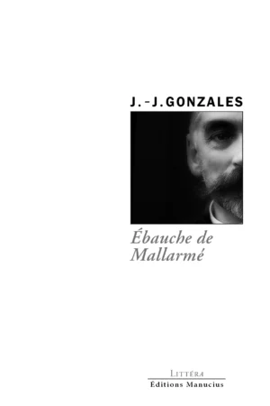 Couverture du livre Ébauche de Mallarmé de J.-J. Gonzales, collection Littéra, Éditions Manucius. Photographie noir et blanc en gros plan, cadrée serrée sur la moitié du visage d'un homme barbu, à moitié dans l'ombre.