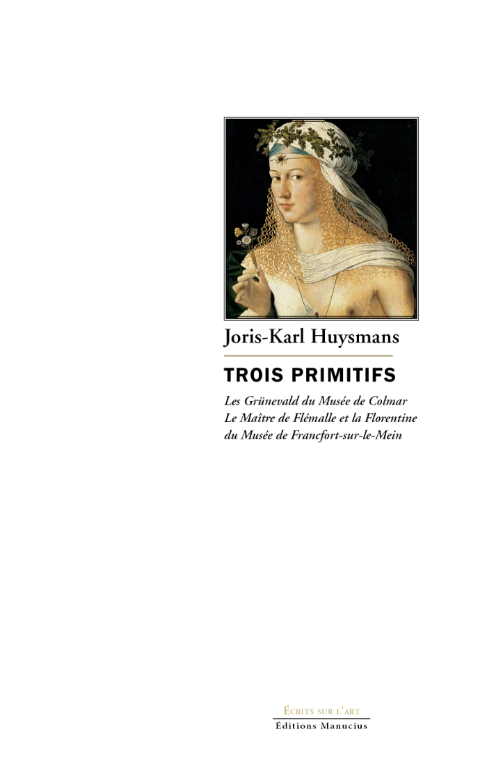 trois-primitifs Couverture du livre Trois Primitifs de Joris-Karl Huysmans. Au centre, un détail d'une peinture de la Renaissance représentant une jeune femme aux longs cheveux blonds bouclés, coiffée d'un voile blanc et d'une couronne de feuillage, tenant une petite fleur. Le nom de l'auteur apparaît au-dessus du titre, suivi du sous-titre mentionnant les primitifs de Colmar, de Flémalle et de Francfort-sur-le-Main. En bas de la couverture figurent la collection « Écrits sur l'art » et le logo des Éditions Manucius.