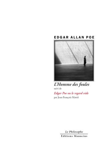 Hommes des foules Couverture du livre « L'Homme des foules » d'Edgar Allan Poe. L'illustration centrale encadrée est une photographie en noir et blanc montrant une silhouette humaine marchant le long d'un grand mur baigné d'ombres et de rayons de lumière diagonaux. Le nom de l'auteur est inscrit en capitales noires au-dessus du cadre. Sous l'image figure le titre en italique noire, suivi des mentions « suivi de », « Edgar Poe ou le regard vide » en italique rouge, et « par Jean-François Mattéi » en noir. En bas de page, on retrouve la collection « Le Philosophe » et la maison d'édition « Éditions Manucius ».