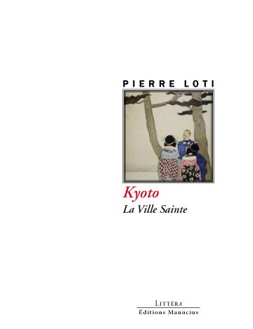 Kyoto Couverture du livre « Kyoto. La Ville Sainte » de Pierre Loti. L'illustration centrale encadrée montre une estampe japonaise représentant un homme occidental en uniforme entouré de femmes japonaises en kimono traditionnel sous des pins. Le nom de l'auteur figure en capitales noires au-dessus de l'image. Sous le cadre, le titre principal « Kyoto » est écrit en italique rouge, suivi du sous-titre « La Ville Sainte » en italique noire. En bas de page se trouvent la collection « Littéra » et l'éditeur « Éditions Manucius ».