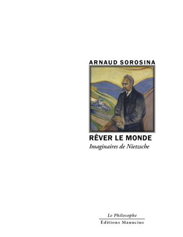 Rêver le monde Couverture du livre « Rêver le monde. Imaginaires de Nietzsche » d'Arnaud Sorosina. L'illustration centrale encadrée reproduit le célèbre portrait d'Friedrich Nietzsche peint par Edvard Munch, montrant le philosophe de trois quarts devant un paysage expressif aux tons bleus et jaunes. Le nom de l'auteur est inscrit en lettres capitales noires au-dessus du cadre, suivi sous l'image du titre principal « RÊVER LE MONDE » en gras et du sous-titre « Imaginaires de Nietzsche » en italique. En bas de page figurent la collection « Le Philosophe » et l'éditeur « Éditions Manucius ».