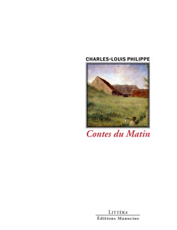 Contes du Matin Couverture de livre d'aspect sobre et moderne sur fond blanc uni. Sur la partie droite, un cadre carré à double bordure noire contient un tableau représentant un paysage champêtre avec une maison de campagne au toit de chaume et un travailleur dans les champs sous une lumière matinale. Au-dessus du cadre, centré, se trouve le nom de l'auteur en caractères sans serif majuscules noirs : « CHARLES-LOUIS PHILIPPE ». En dessous du cadre, le titre principal est écrit en italique rouge : « Contes du Matin ». En bas à droite de la page, le nom de la collection est écrit en petites majuscules : « LITTÉRA », souligné et suivi juste en dessous du nom de l'éditeur : « Éditions Manucius ».