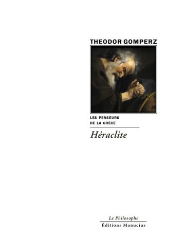Couverture de livre : portrait en buste d'un philosophe antique barbu et chevelu, au visage ridé et pensif, vêtu d'une robe sombre, les mains jointes en geste méditatif, éclairé d'un clair-obscur dramatique dans un style baroque rappelant Rembrandt. Titre principal : « Les Penseurs de la Grèce Héraclite », par Theodor Gomperz. En bas : collection « Le Philosophe » et éditeur « Éditions Manucius ».