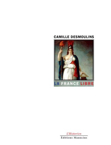 Couverture de livre : portrait allégorique de la République française personnifiée en femme drapée de blanc et de bleu, tenant un flambeau allumé dans une main et une table des lois dans l'autre, coiffée d'un bonnet phrygien rouge, sur fond clair dans un style néoclassique révolutionnaire du XIXe siècle. Titre principal en bleu : « La France Libre », par Camille Desmoulins. En bas : collection « L'Historien » et éditeur « Éditions Manucius ».