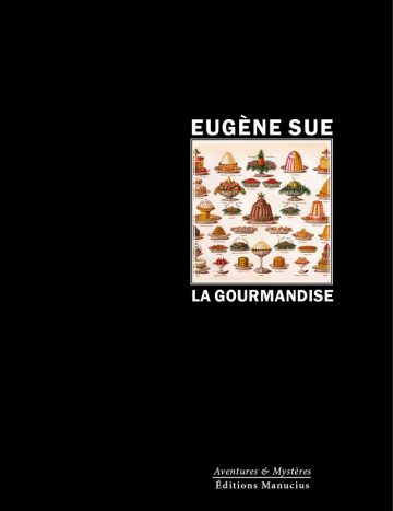 La gourmandise Couverture de livre sur fond noir uni. Sur la partie droite, le nom de l'auteur est écrit en haut en caractères sans serif majuscules blancs : « EUGÈNE SUE ». En dessous, un cadre carré à double liseré blanc contient une illustration ancienne et colorée présentant une variété de pâtisseries et de desserts rangés en rangées. Sous l'image, le titre principal est écrit en grands caractères sans serif majuscules blancs : « LA GOURMANDISE ». Tout en bas à droite, souligné d'un liseré blanc, le nom de la collection est écrit en italique blanc : « Aventures & Mystères », suivi en dessous du nom de l'éditeur : « Éditions Manucius ».