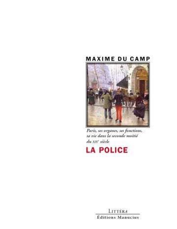 Couverture du livre « La Police » de Maxime Du Camp. L'illustration centrale encadrée montre une peinture parisienne du XIXᵉ siècle représentant un agent de police en uniforme au premier plan sur une rue animée. Le nom de l'auteur figure en capitales noires au-dessus de l'image. Sous le cadre, le sous-titre « Paris, ses organes, ses fonctions, sa vie dans la seconde moitié du XIXᵉ siècle » est inscrit en italique noire, suivi du titre principal « LA POLICE » en grandes lettres capitales rouges. En bas de page se trouvent la collection « Littéra » et l'éditeur « Éditions Manucius ».