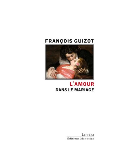 Couverture de livre d'aspect sobre et moderne sur fond blanc uni. Sur la partie droite, un cadre rectangulaire à double bordure noire contient la reproduction d'une peinture romantique représentant un homme embrassant une femme allongée, vêtue d'une étole rouge et portant une rose dans les cheveux. Au-dessus du cadre, centré, se trouve le nom de l'auteur en caractères sans serif majuscules noirs : « FRANÇOIS GUIZOT ». En dessous du cadre, le titre principal est écrit en sans serif majuscules sur deux lignes : « L’AMOUR » en rouge, suivi de « DANS LE MARIAGE » en noir. En bas à droite de la page, le nom de la collection est écrit en petites majuscules : « LITTÉRA », souligné et suivi juste en dessous du nom de l'éditeur : « Éditions Manucius ».