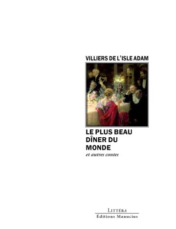 Le plus beau dîner du monde Couverture de livre d'aspect sobre et moderne sur fond blanc uni. Sur la partie droite, un cadre carré à double bordure noire contient la reproduction d'une peinture figurant une scène de dîner mondain, avec des invités élégants autour d'une table éclairée et une femme de dos portant une étole rouge. Au-dessus du cadre, centré, se trouve le nom de l'auteur en caractères sans serif majuscules noirs : « VILLIERS DE L’ISLE ADAM ». En dessous du cadre, le titre principal est écrit en sans serif majuscules noires sur trois lignes : « LE PLUS BEAU DÎNER DU MONDE », suivi de la mention en italique : « et autres contes ». En bas à droite de la page, le nom de la collection est écrit en petites majuscules : « LITTÉRA », souligné et suivi juste en dessous du nom de l'éditeur : « Éditions Manucius ».