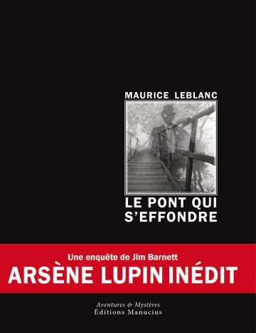 Le pont qui s'effondre Couverture de livre sur fond noir uni. Sur la partie droite, un cadre vertical contient en haut le nom de l'auteur en caractères sans serif majuscules blancs : « MAURICE LEBLANC ». En dessous, un encadré carré à double bordure blanche présente une photographie en noir et blanc d'un pont en bois s'avançant dans la brume avec la silhouette d'Arsène Lupin en surimpression. Sous cette image, le titre principal est écrit en grands caractères sans serif majuscules blancs sur deux lignes : « LE PONT QUI / S’EFFONDRE ». Un large bandeau horizontal rouge traverse la partie inférieure, portant l'indication : « Une enquête de Jim Barnett » en blanc, suivie de « ARSÈNE LUPIN INÉDIT » en grands caractères sans serif majuscules blancs. Sous le bandeau, centré en bas, le nom de la collection est écrit en italique blanc : « Aventures & Mystères », suivi du nom de l'éditeur : « Éditions Manucius ».