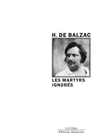 Les martyrs ignorés Couverture de livre d'aspect sobre et moderne sur fond blanc uni. Sur la partie droite, un cadre carré à double bordure noire contient un portrait photographique d de Honoré de Balzac en noir et blanc, représenté en chemise ouverte de trois-quarts. Au-dessus du cadre, centré, se trouve le nom de l'auteur en caractères sans serif majuscules noirs : « H. DE BALZAC ». En dessous du cadre, le titre principal est écrit en sans serif majuscules noires sur deux lignes : « LES MARTYRS IGNORÉS ». En bas à droite de la page, le nom de la collection est écrit en petites majuscules : « LITTÉRA », souligné et suivi juste en dessous du nom de l'éditeur : « Éditions Manucius ».