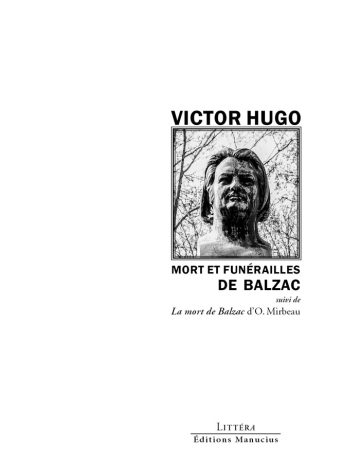 Mort et funérailles de Balzac Couverture de livre d'aspect sobre et moderne sur fond blanc uni. Sur la partie droite, un cadre carré à double bordure noire contient une photographie en noir et blanc représentant un buste de Honoré de Balzac sur fond de branches d'arbres. Au-dessus du cadre, centré, se trouve le nom de l'auteur en caractères sans serif majuscules noirs : « VICTOR HUGO ». En dessous du cadre, le titre principal est écrit en sans serif majuscules noirs sur deux lignes : « MORT ET FUNÉRAILLES DE BALZAC », suivi de la mention : « suivi de » puis « La mort de Balzac d’O. Mirbeau ». En bas à droite de la page, le nom de la collection est écrit en petites majuscules : « LITTÉRA », souligné et suivi juste en dessous du nom de l'éditeur : « Éditions Manucius ».