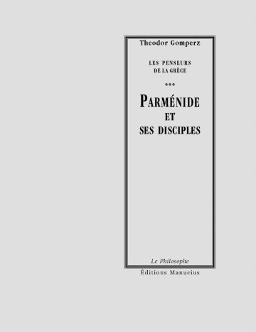 Parménide et ses disciples Couverture de livre d'aspect sobre et classique sur fond gris clair uni. Sur la partie droite, un grand cadre vertical à double bordure noire contient l'ensemble du texte. En haut du cadre, centré, se trouve le nom de l'auteur en caractères serif : « Theodor Gomperz ». En dessous, le surtitre est écrit en petites majuscules serif noires sur deux lignes : « LES PENSEURS / DE LA GRÈCE », séparé du titre par trois astérisques centraux : « *** ». Le titre principal est écrit au centre en grands caractères serif majuscules noirs sur trois lignes : « PARMÉNIDE / ET / SES DISCIPLES ». En bas, à l'intérieur du cadre, le nom de la collection est écrit en italique : « Le Philosophe ». En bas à droite, à l'extérieur du cadre, figure le nom de l'éditeur : « Éditions Manucius ».
