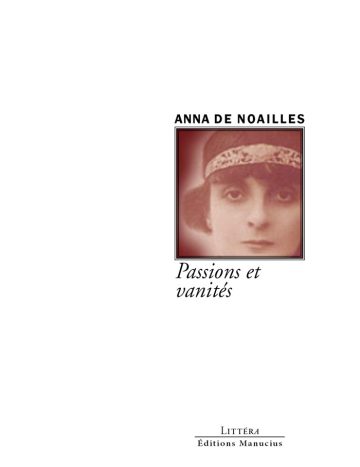 Passions et vanités Couverture de livre d'aspect sobre et moderne sur fond blanc uni. Sur la partie droite, un cadre carré à double bordure noire contient un portrait photographique teinté de sépia et de bordeaux représentant Anna de Noailles portant un bandeau brodé sur le front. Au-dessus du cadre, centré, se trouve le nom de l'auteur en caractères sans serif majuscules noirs : « ANNA DE NOAILLES ». En dessous du cadre, le titre principal est écrit en italique sur deux lignes : « Passions et vanités ». En bas à droite de la page, le nom de la collection est écrit en petites majuscules : « LITTÉRA », souligné et suivi juste en dessous du nom de l'éditeur : « Éditions Manucius ».