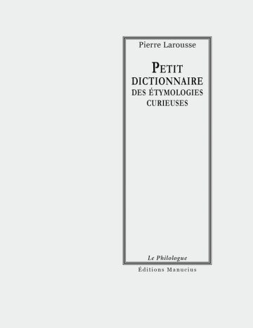 Petit dictionnaire des étymologies curieuses Couverture de livre d'aspect sobre et classique, de couleur gris clair. Sur la partie droite, un grand rectangle à double bordure noire encadre le texte. En haut de ce cadre, centré, se trouve le nom de l'auteur : « Pierre Larousse ». En dessous, le titre principal est écrit en grands caractères majuscules noirs : « PETIT DICTIONNAIRE DES ÉTYMOLOGIES CURIEUSES ». En bas du cadre, on lit le nom de la collection « Le Philologue », puis juste en dessous, en dehors du cadre, le nom de l'éditeur « Éditions Manucius ».