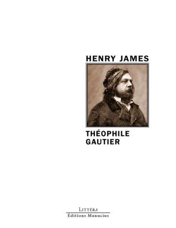 Théophile Gautier Couverture de livre d'aspect sobre et moderne sur fond blanc uni. Sur la partie droite, un cadre carré à double bordure noire contient un portrait photographique d'époque en sépia représentant Théophile Gautier de profil, portant un manteau et une coiffe. Au-dessus du cadre, centré, se trouve le nom de l'auteur en caractères sans serif majuscules noirs : « HENRY JAMES ». En dessous du cadre, le titre principal est écrit en sans serif majuscules noires sur deux lignes : « THÉOPHILE GAUTIER ». En bas à droite de la page, le nom de la collection est écrit en petites majuscules : « LITTÉRA », souligné et suivi juste en dessous du nom de l'éditeur : « Éditions Manucius ».