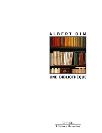 Couverture de livre d'aspect sobre et moderne sur fond blanc uni. Sur la partie droite, un cadre carré à double bordure noire contient une photographie en couleur représentant plusieurs étagères remplies de livres reliés et dépareillés. Au-dessus du cadre, centré, se trouve le nom de l'auteur en caractères sans serif majuscules noirs : « ALBERT CIM ». En dessous du cadre, le titre principal est écrit en sans serif majuscules noires : « UNE BIBLIOTHÈQUE ». En bas à droite de la page, le nom de la collection est écrit en petites majuscules : « LITTÉRA », souligné et suivi juste en dessous du nom de l'éditeur : « Éditions Manucius ».